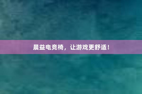 晨益电竞椅，让游戏更舒适！