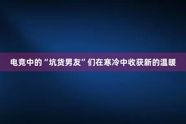 电竞中的“坑货男友”们在寒冷中收获新的温暖