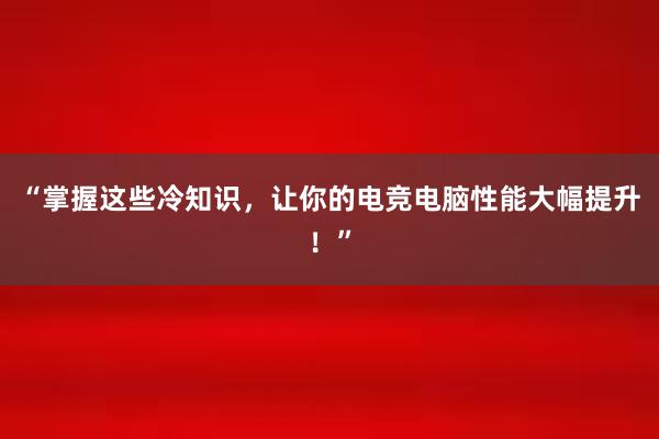 “掌握这些冷知识，让你的电竞电脑性能大幅提升！”