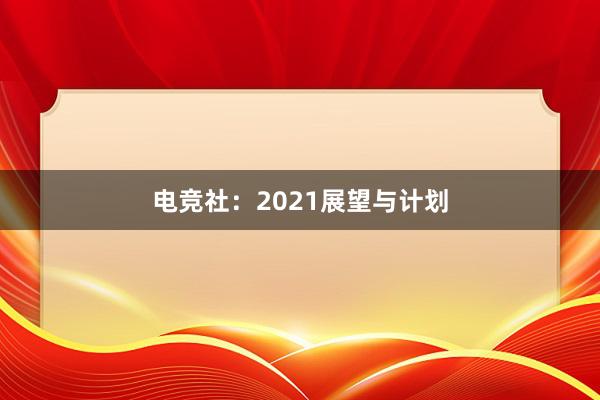 电竞社：2021展望与计划