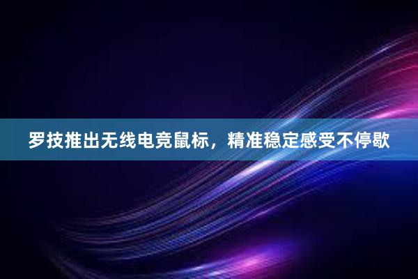 罗技推出无线电竞鼠标，精准稳定感受不停歇