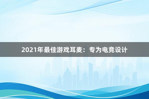 2021年最佳游戏耳麦：专为电竞设计