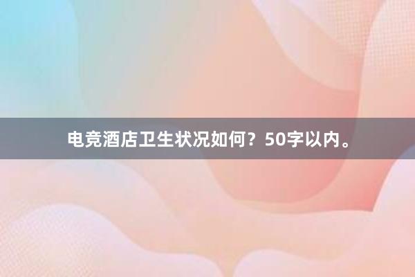 电竞酒店卫生状况如何？50字以内。