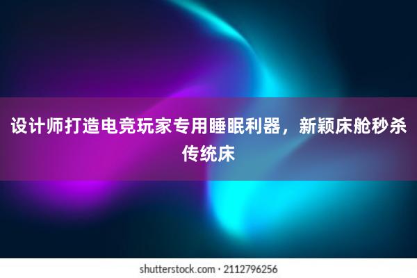 设计师打造电竞玩家专用睡眠利器，新颖床舱秒杀传统床