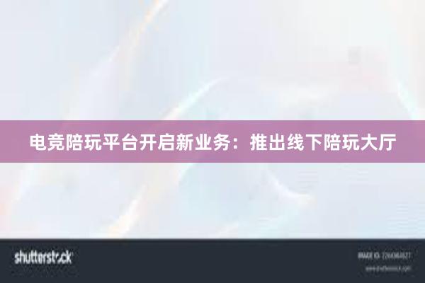 电竞陪玩平台开启新业务：推出线下陪玩大厅