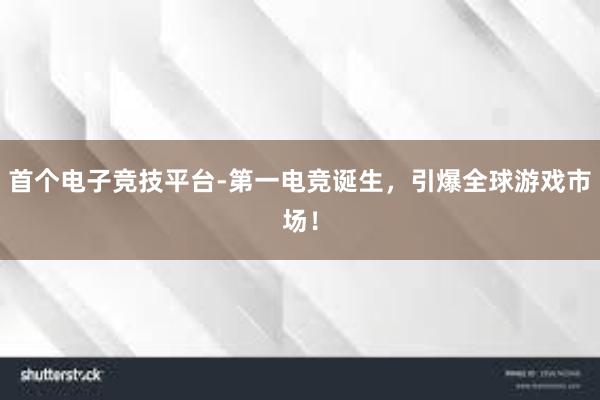 首个电子竞技平台-第一电竞诞生，引爆全球游戏市场！