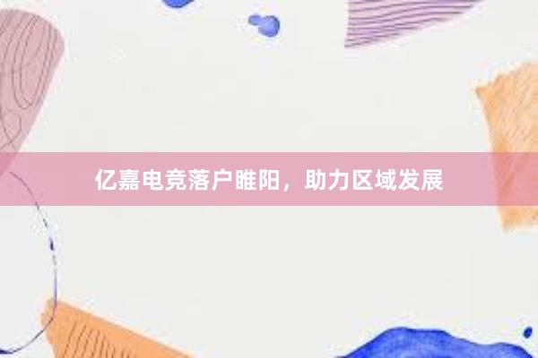 亿嘉电竞落户睢阳，助力区域发展