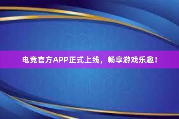 电竞官方APP正式上线，畅享游戏乐趣！