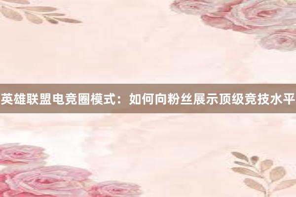 英雄联盟电竞圈模式：如何向粉丝展示顶级竞技水平