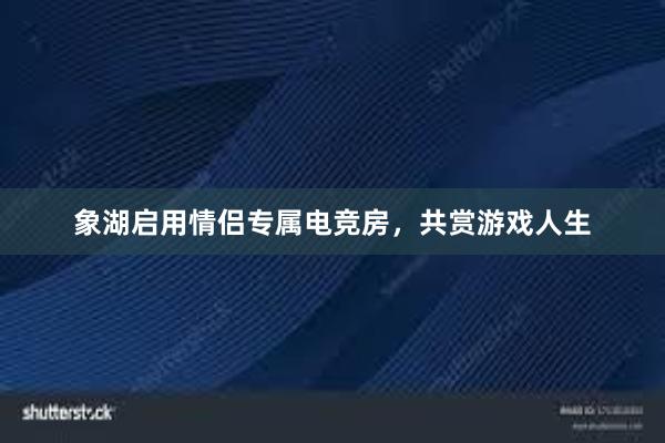 象湖启用情侣专属电竞房，共赏游戏人生