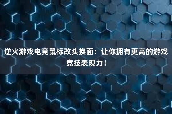 逆火游戏电竞鼠标改头换面：让你拥有更高的游戏竞技表现力！