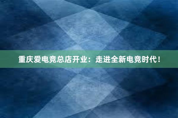 重庆爱电竞总店开业：走进全新电竞时代！