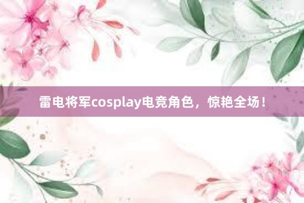 雷电将军cosplay电竞角色，惊艳全场！