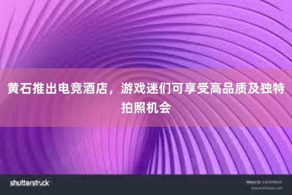 黄石推出电竞酒店，游戏迷们可享受高品质及独特拍照机会